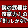 僕の武器は攻撃力1の針しかない