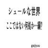 シュ-ルな世界・ここではない何処か…編⁉