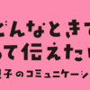 「どんなときでも味方だよ」って伝えたい! 親子のコミュニケーション、試行錯誤中!