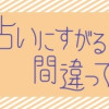 占いにすがる私は間違っていますか?