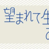 望まれて生まれてきたあなたへ