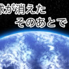 地球が消えた そのあとで