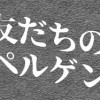 友達のドッペルゲンガー