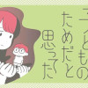 すべては子どものためだと思ってた