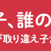 うちの子、誰の子? もしもわが子が取り違え子だったら