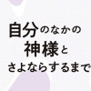 高校生のわたしが精神科病院に入り自分のなかの神様とさよならするまで