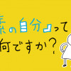 「素の自分」って何ですか?