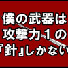 僕の武器は攻撃力1の針しかない